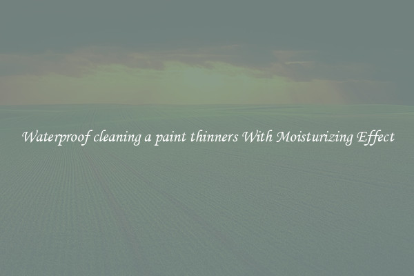 Waterproof cleaning a paint thinners With Moisturizing Effect