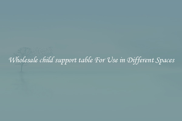 Wholesale child support table For Use in Different Spaces