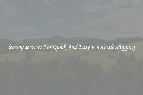 leasing services For Quick And Easy Wholesale Shipping