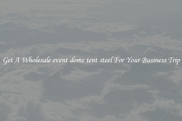 Get A Wholesale event dome tent steel For Your Business Trip
