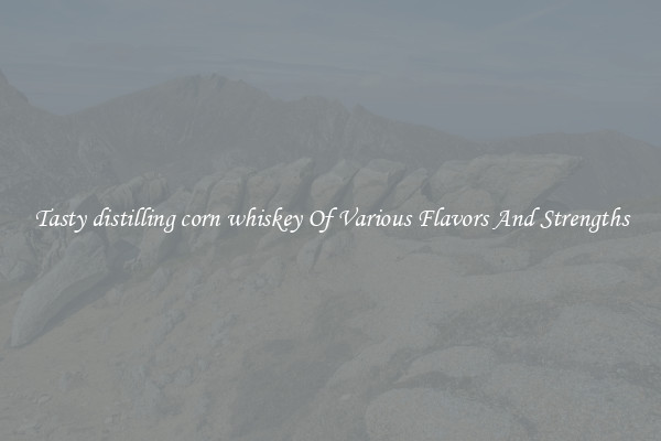 Tasty distilling corn whiskey Of Various Flavors And Strengths