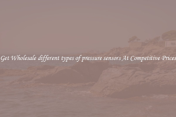 Get Wholesale different types of pressure sensors At Competitive Prices