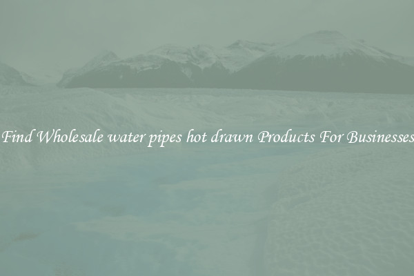 Find Wholesale water pipes hot drawn Products For Businesses