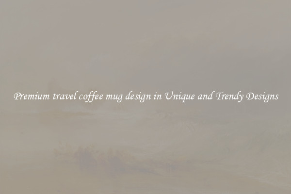 Premium travel coffee mug design in Unique and Trendy Designs