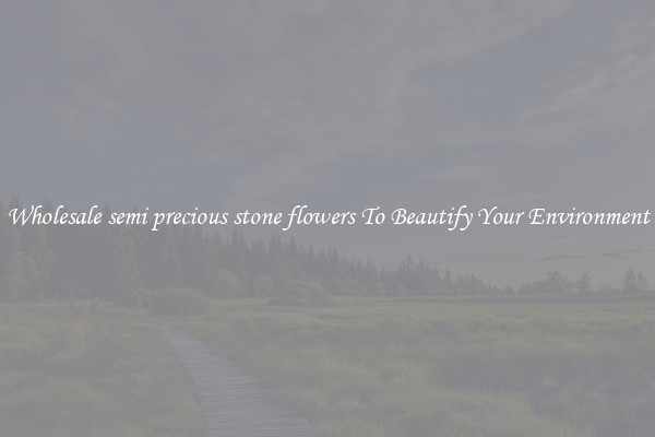 Wholesale semi precious stone flowers To Beautify Your Environment
