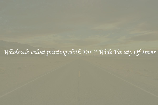 Wholesale velvet printing cloth For A Wide Variety Of Items