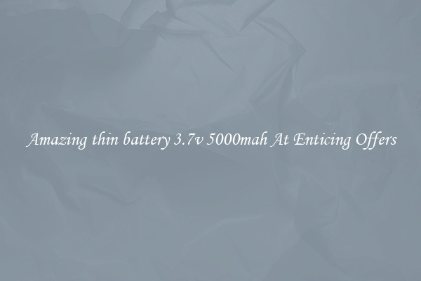 Amazing thin battery 3.7v 5000mah At Enticing Offers