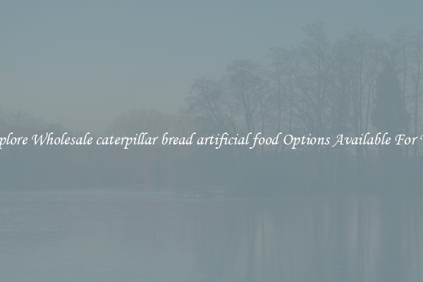 Explore Wholesale caterpillar bread artificial food Options Available For You