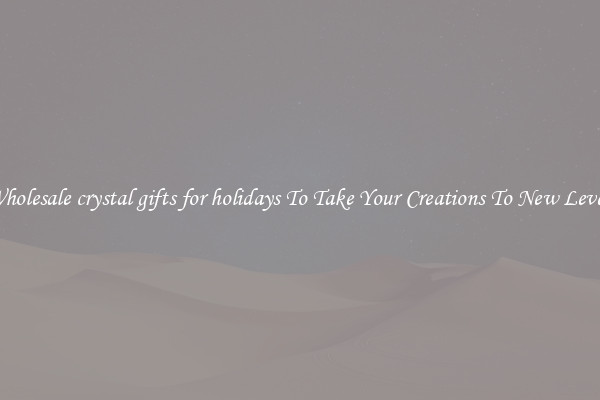 Wholesale crystal gifts for holidays To Take Your Creations To New Levels