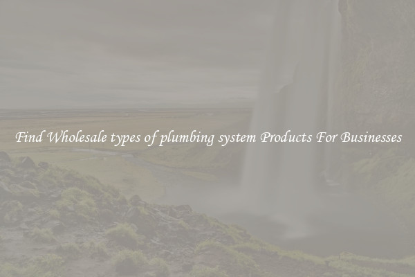 Find Wholesale types of plumbing system Products For Businesses