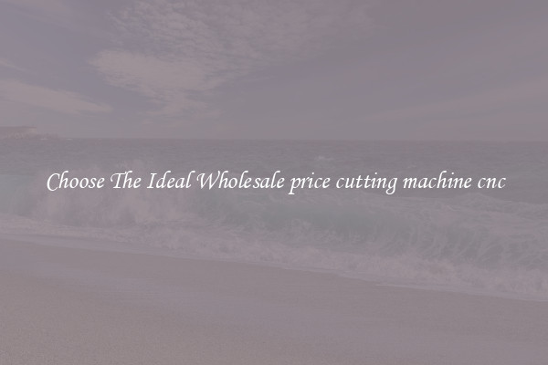 Choose The Ideal Wholesale price cutting machine cnc