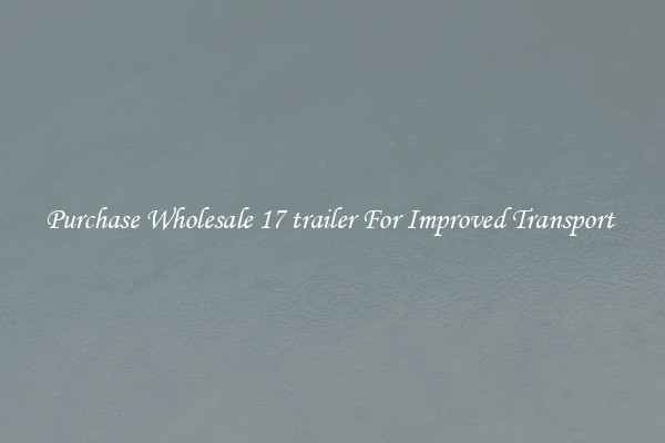Purchase Wholesale 17 trailer For Improved Transport 