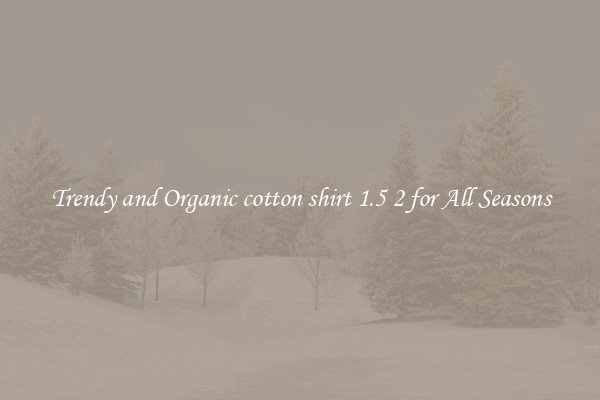 Trendy and Organic cotton shirt 1.5 2 for All Seasons