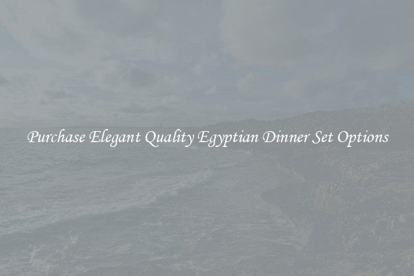 Purchase Elegant Quality Egyptian Dinner Set Options