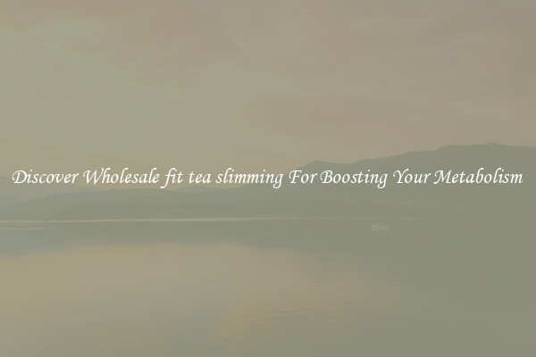 Discover Wholesale fit tea slimming For Boosting Your Metabolism 