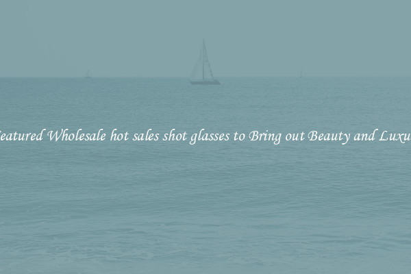 Featured Wholesale hot sales shot glasses to Bring out Beauty and Luxury