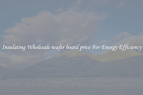 Insulating Wholesale wafer board price For Energy Efficiency