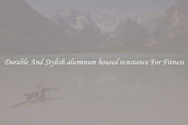 Durable And Stylish aluminum housed resistance For Fitness