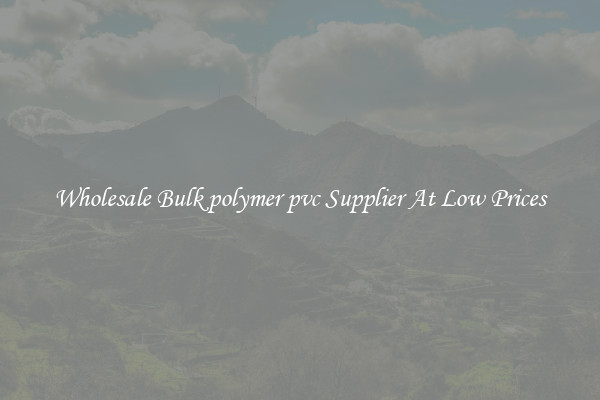 Wholesale Bulk polymer pvc Supplier At Low Prices