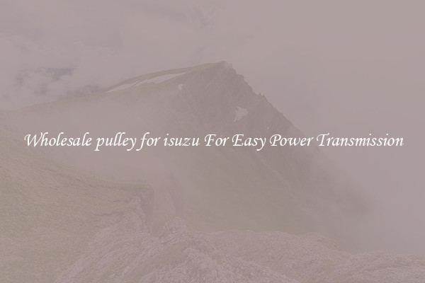 Wholesale pulley for isuzu For Easy Power Transmission