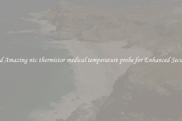 Find Amazing ntc thermistor medical temperature probe for Enhanced Security