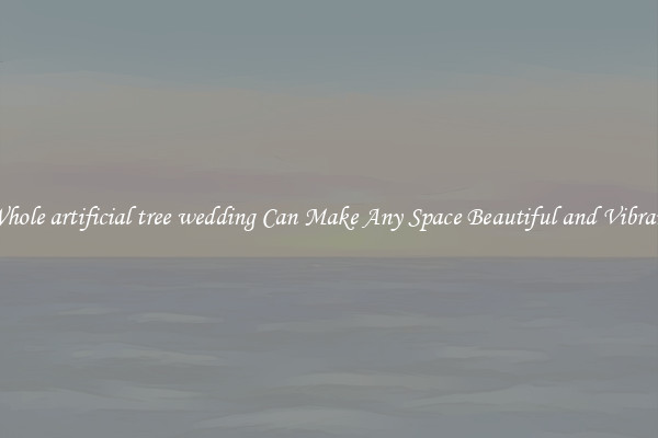 Whole artificial tree wedding Can Make Any Space Beautiful and Vibrant