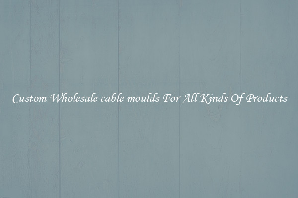 Custom Wholesale cable moulds For All Kinds Of Products
