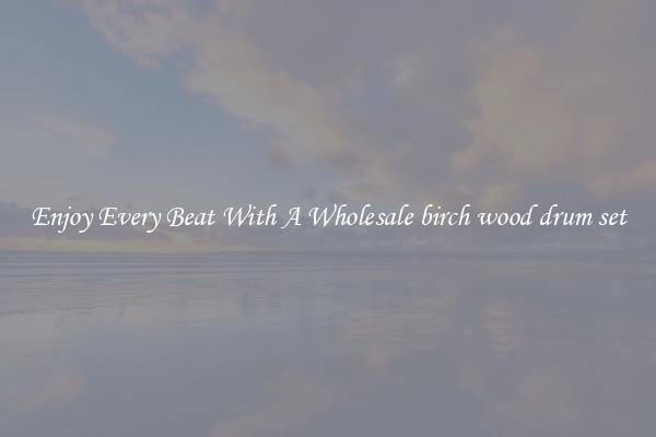 Enjoy Every Beat With A Wholesale birch wood drum set
