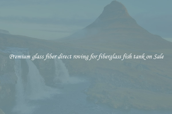 Premium glass fiber direct roving for fiberglass fish tank on Sale