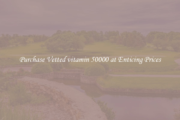 Purchase Vetted vitamin 50000 at Enticing Prices