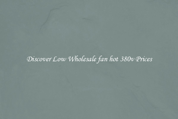 Discover Low Wholesale fan hot 380v Prices